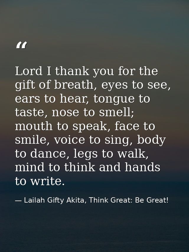 Lord I thank you for the gift of breath, eyes to see, ears to hear, tongue to taste, nose to smell; mouth to speak, face — Lailah Gifty Akita, Think Great: Be Great!