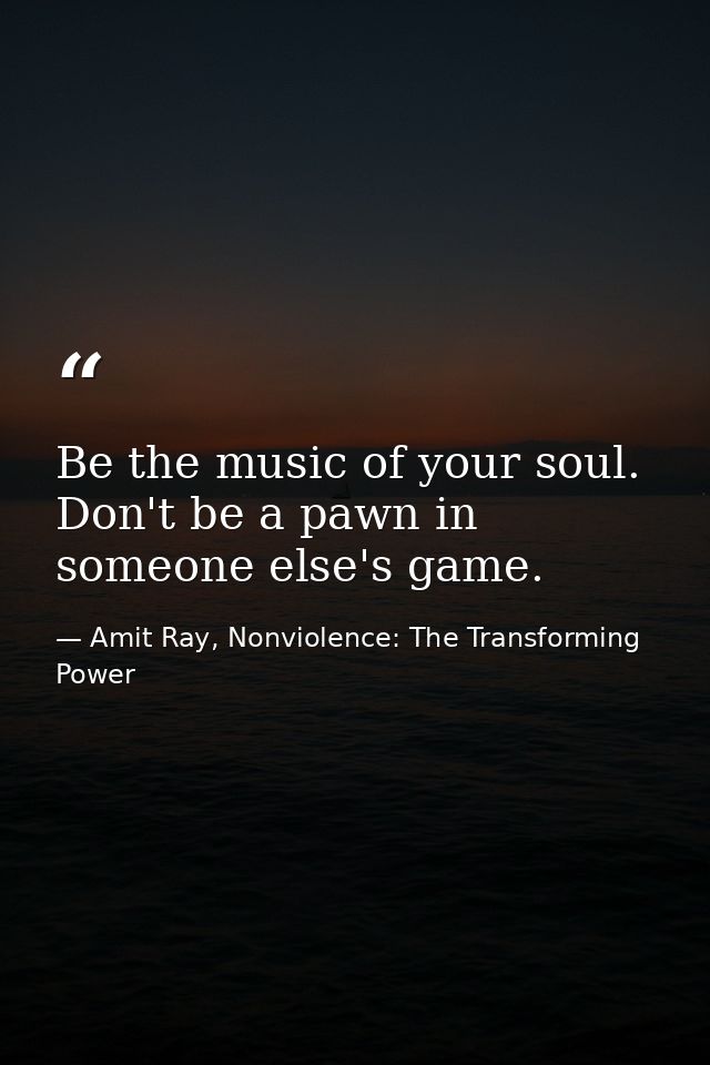 Be the music of your soul. Don't be a pawn in someone else's game. — Amit Ray, Nonviolence: The Transforming Power