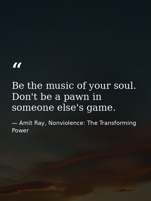 Be the music of your soul. Don't be a pawn in someone else's game. — Amit Ray, Nonviolence: The Transforming Power