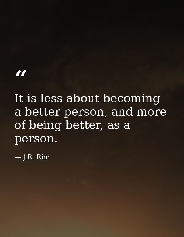 It is less about becoming a better person, and more of being better, as a person. — J.R. Rim