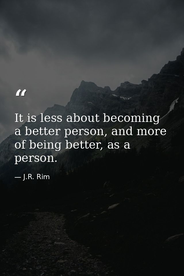 It is less about becoming a better person, and more of being better, as a person. — J.R. Rim