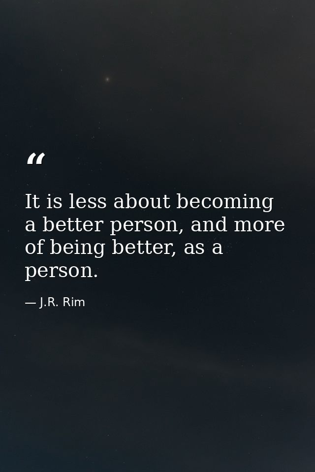 It is less about becoming a better person, and more of being better, as a person. — J.R. Rim