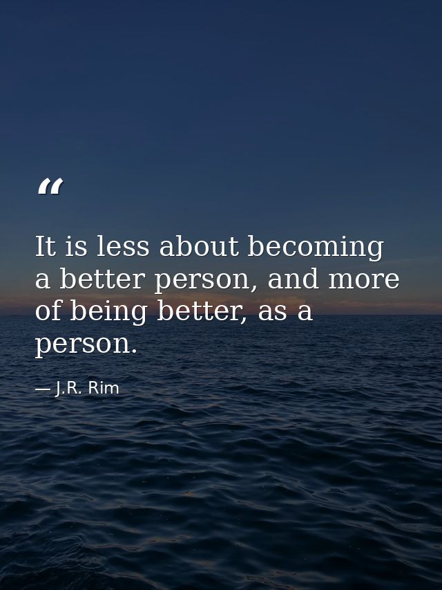 It is less about becoming a better person, and more of being better, as a person. — J.R. Rim