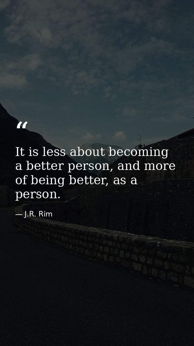 It is less about becoming a better person, and more of being better, as a person. — J.R. Rim