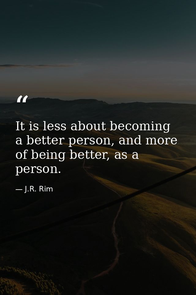 It is less about becoming a better person, and more of being better, as a person. — J.R. Rim