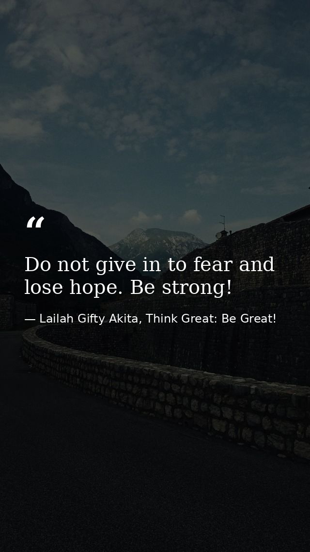 Do not give in to fear and lose hope. Be strong! — Lailah Gifty Akita, Think Great: Be Great!