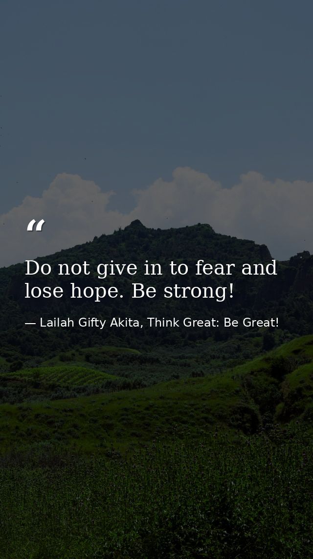 Do not give in to fear and lose hope. Be strong! — Lailah Gifty Akita, Think Great: Be Great!
