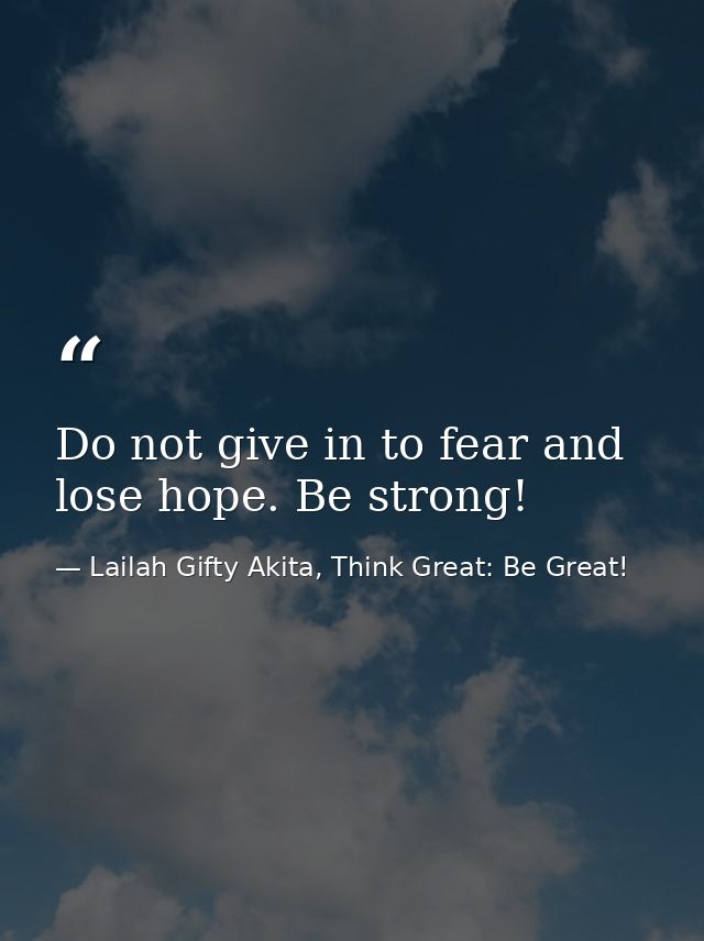 Do not give in to fear and lose hope. Be strong! — Lailah Gifty Akita, Think Great: Be Great!