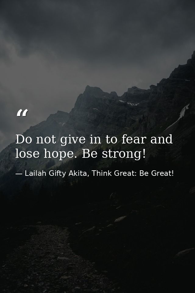 Do not give in to fear and lose hope. Be strong! — Lailah Gifty Akita, Think Great: Be Great!