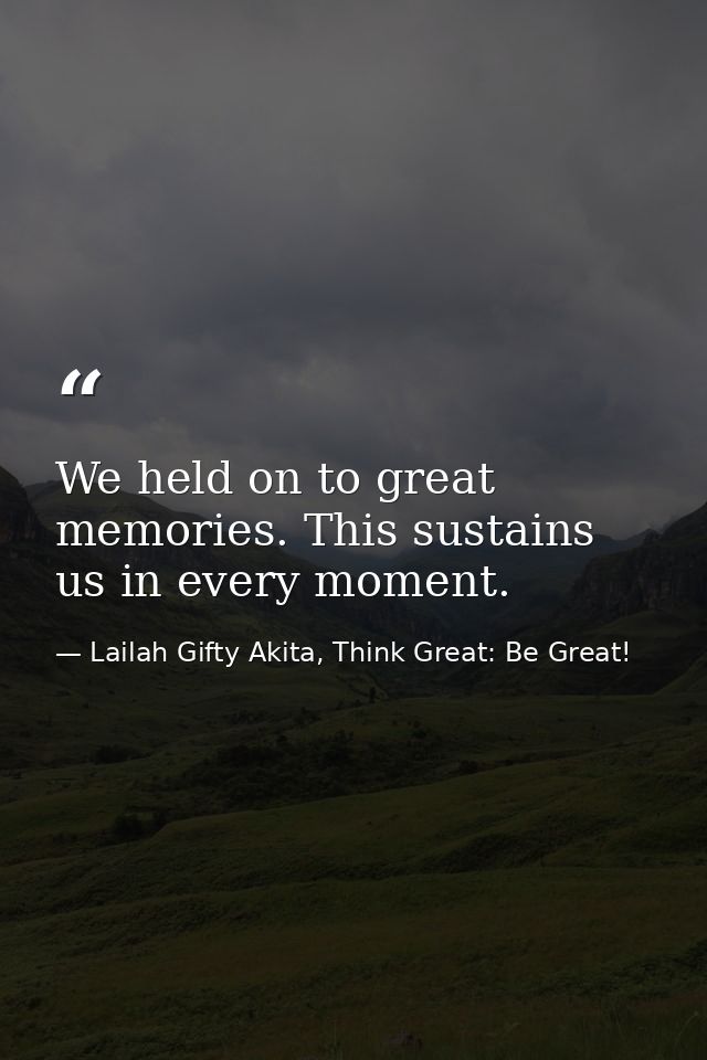 We held on to great memories. This sustains us in every moment. — Lailah Gifty Akita, Think Great: Be Great!