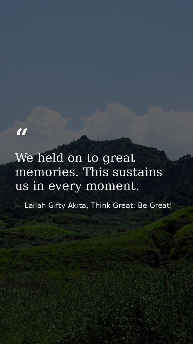 We held on to great memories. This sustains us in every moment. — Lailah Gifty Akita, Think Great: Be Great!