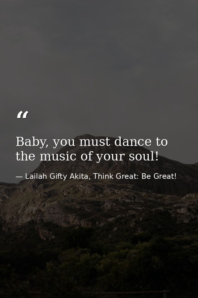 Baby, you must dance to the music of your soul! — Lailah Gifty Akita, Think Great: Be Great!