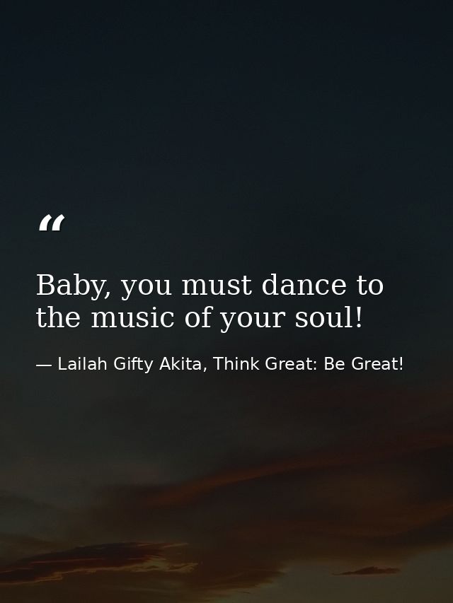 Baby, you must dance to the music of your soul! — Lailah Gifty Akita, Think Great: Be Great!