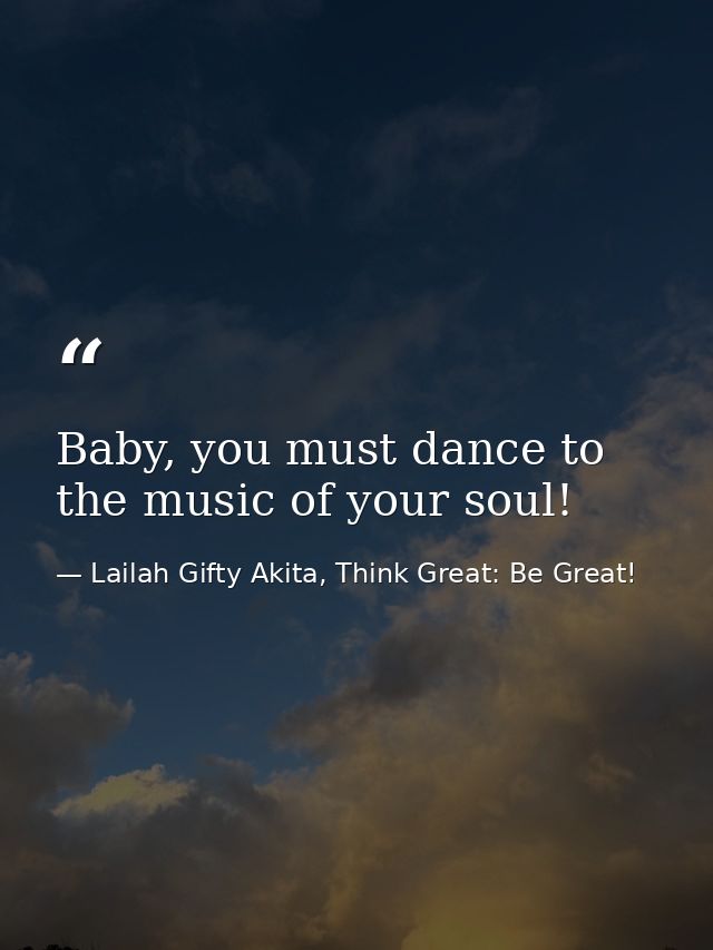 Baby, you must dance to the music of your soul! — Lailah Gifty Akita, Think Great: Be Great!