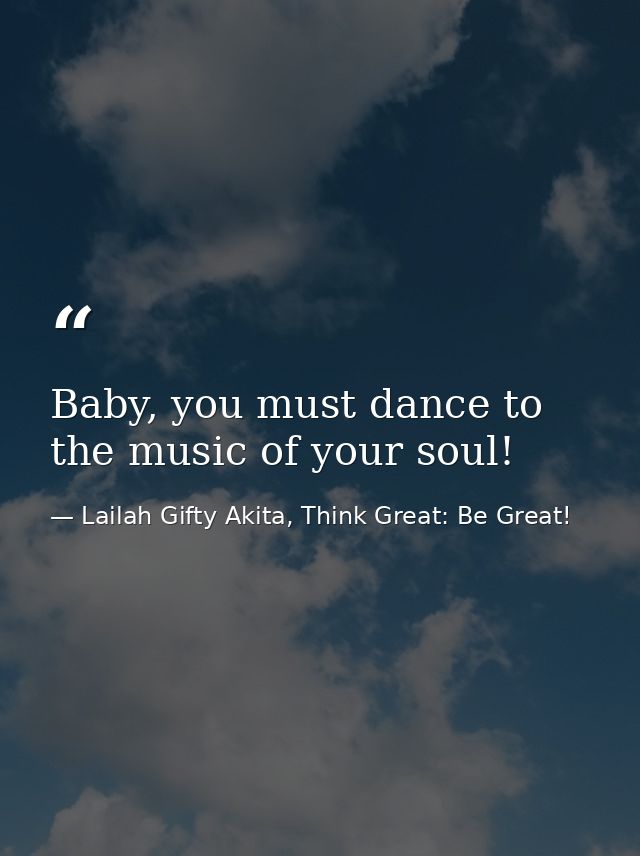 Baby, you must dance to the music of your soul! — Lailah Gifty Akita, Think Great: Be Great!
