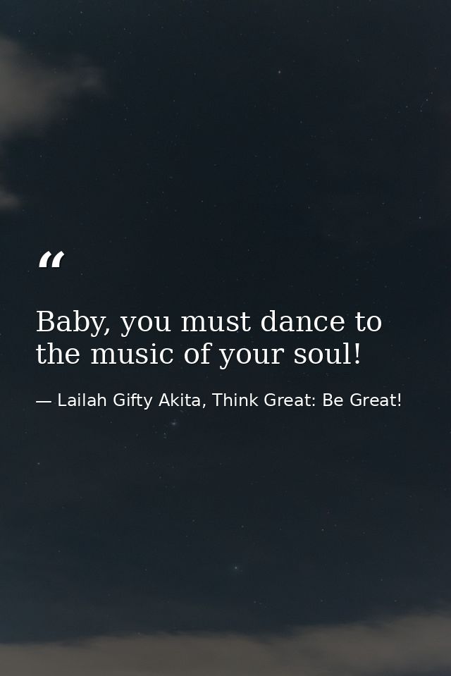 Baby, you must dance to the music of your soul! — Lailah Gifty Akita, Think Great: Be Great!