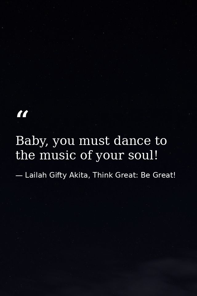 Baby, you must dance to the music of your soul! — Lailah Gifty Akita, Think Great: Be Great!