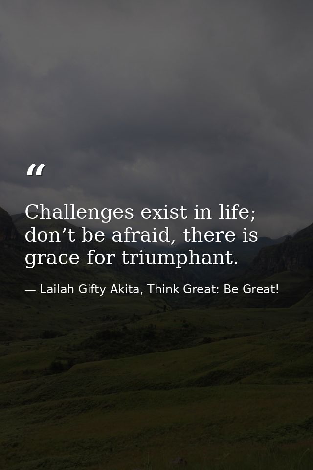 Challenges exist in life; don’t be afraid, there is grace for triumphant. — Lailah Gifty Akita, Think Great: Be Great!