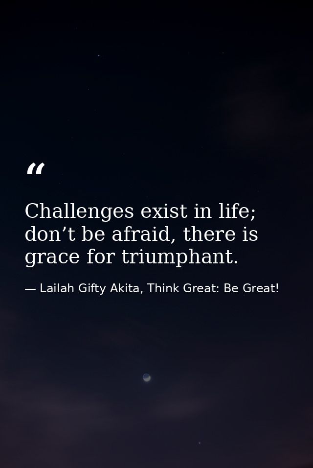 Challenges exist in life; don’t be afraid, there is grace for triumphant. — Lailah Gifty Akita, Think Great: Be Great!