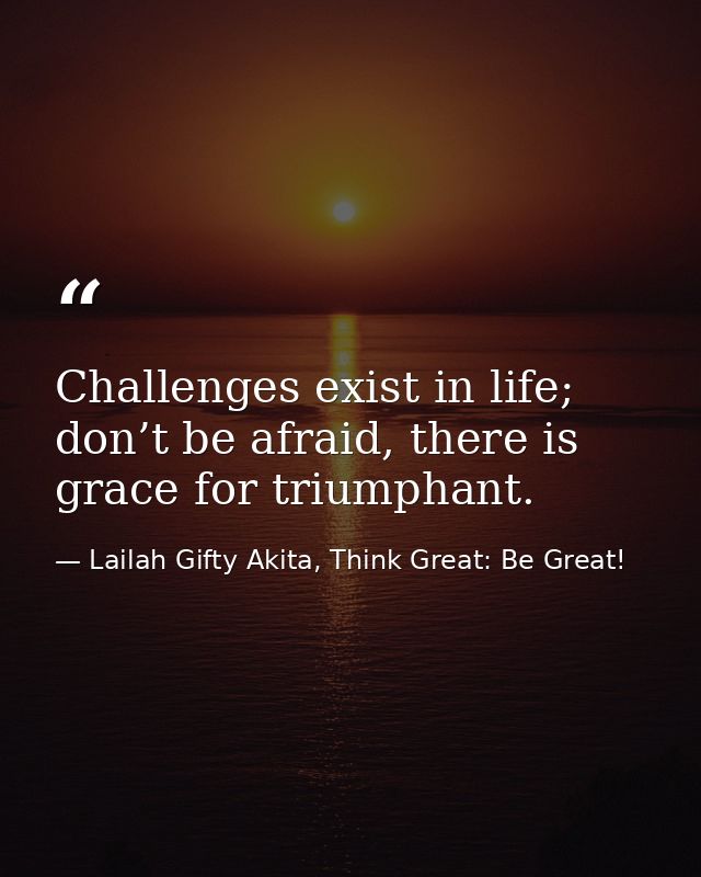 Challenges exist in life; don’t be afraid, there is grace for triumphant. — Lailah Gifty Akita, Think Great: Be Great!