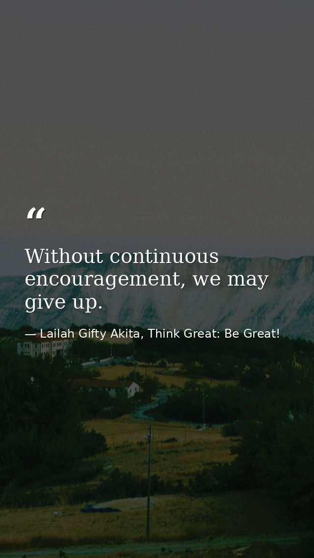 Without continuous encouragement, we may give up. — Lailah Gifty Akita, Think Great: Be Great!
