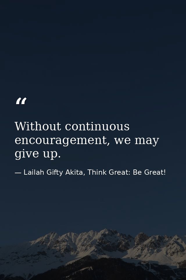 Without continuous encouragement, we may give up. — Lailah Gifty Akita, Think Great: Be Great!
