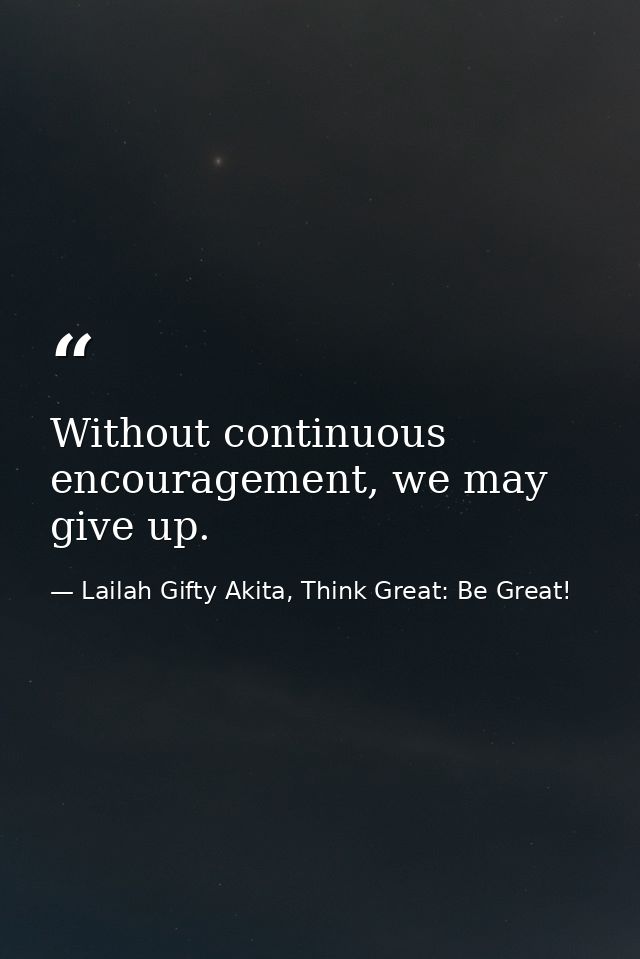 Without continuous encouragement, we may give up. — Lailah Gifty Akita, Think Great: Be Great!