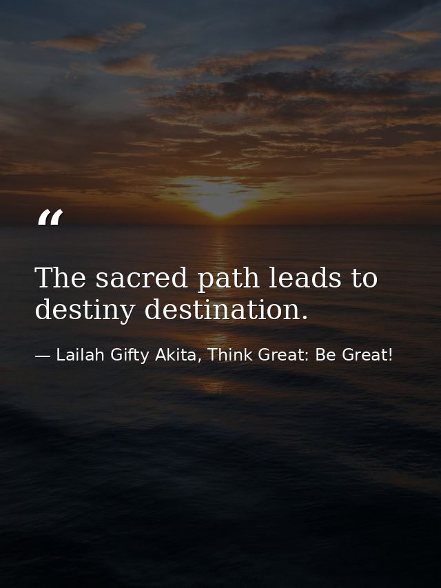 The sacred path leads to destiny destination. — Lailah Gifty Akita, Think Great: Be Great!