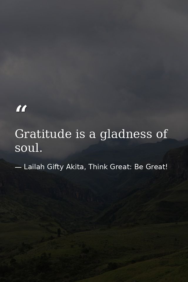 Gratitude is a gladness of soul. — Lailah Gifty Akita, Think Great: Be Great!