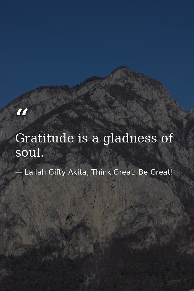 Gratitude is a gladness of soul. — Lailah Gifty Akita, Think Great: Be Great!
