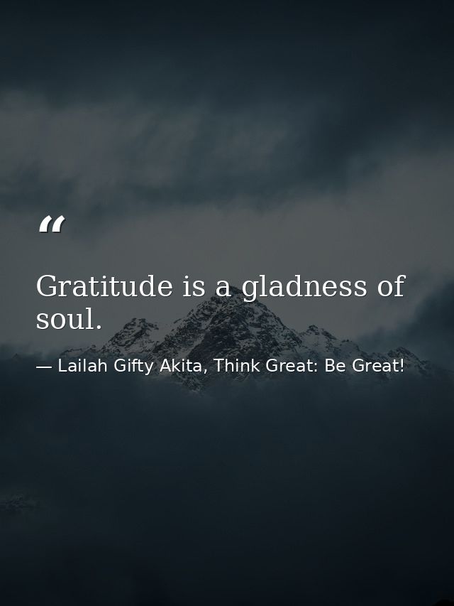 Gratitude is a gladness of soul. — Lailah Gifty Akita, Think Great: Be Great!