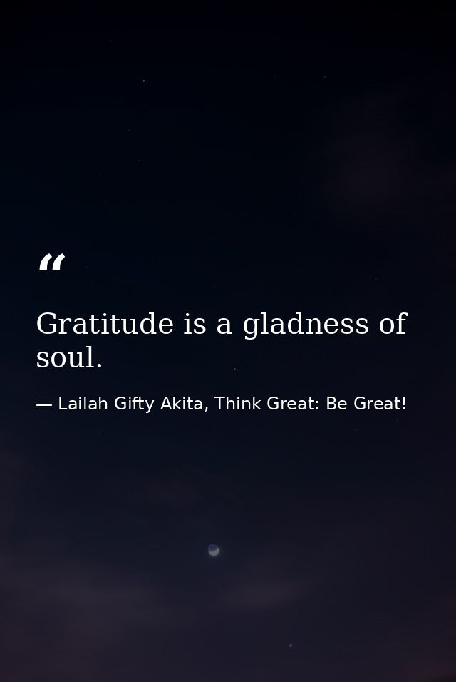 Gratitude is a gladness of soul. — Lailah Gifty Akita, Think Great: Be Great!