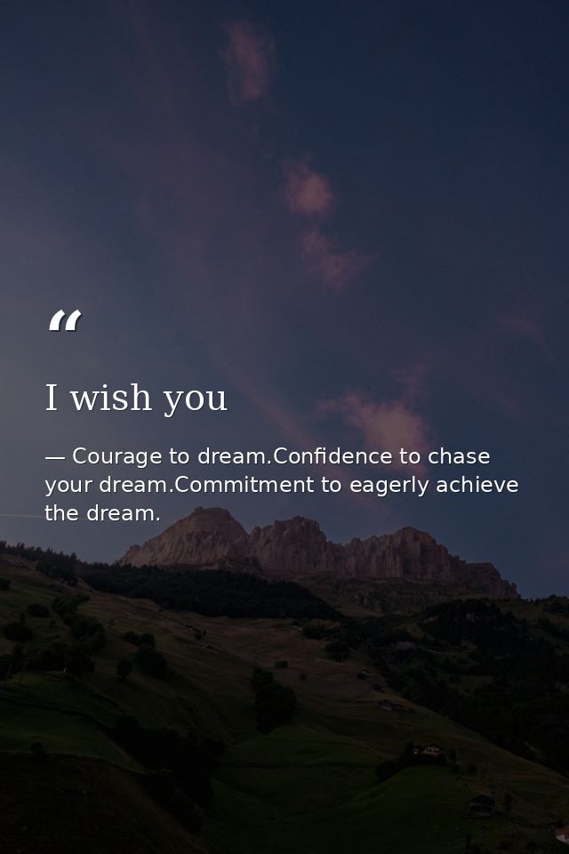 I wish you — Courage to dream.Confidence to chase your dream.Commitment to eagerly achieve the dream.
