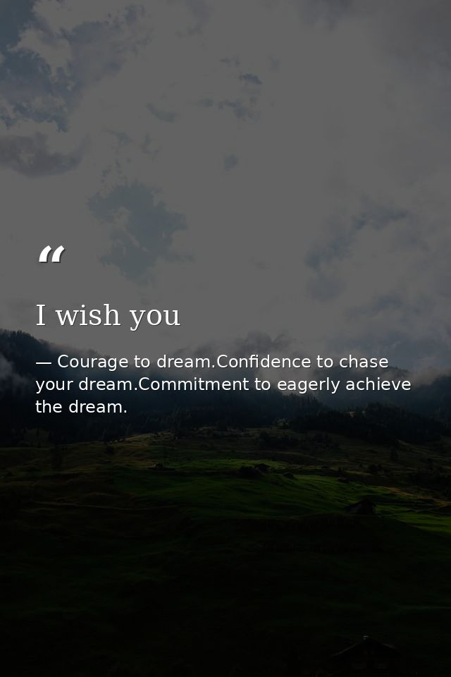 I wish you — Courage to dream.Confidence to chase your dream.Commitment to eagerly achieve the dream.