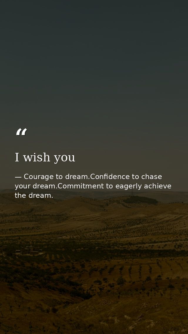 I wish you — Courage to dream.Confidence to chase your dream.Commitment to eagerly achieve the dream.