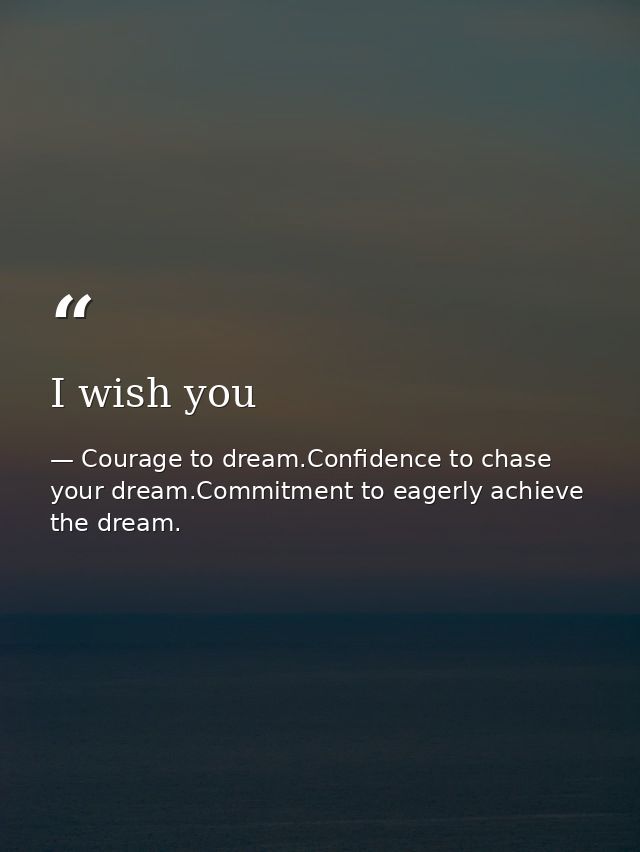 I wish you — Courage to dream.Confidence to chase your dream.Commitment to eagerly achieve the dream.