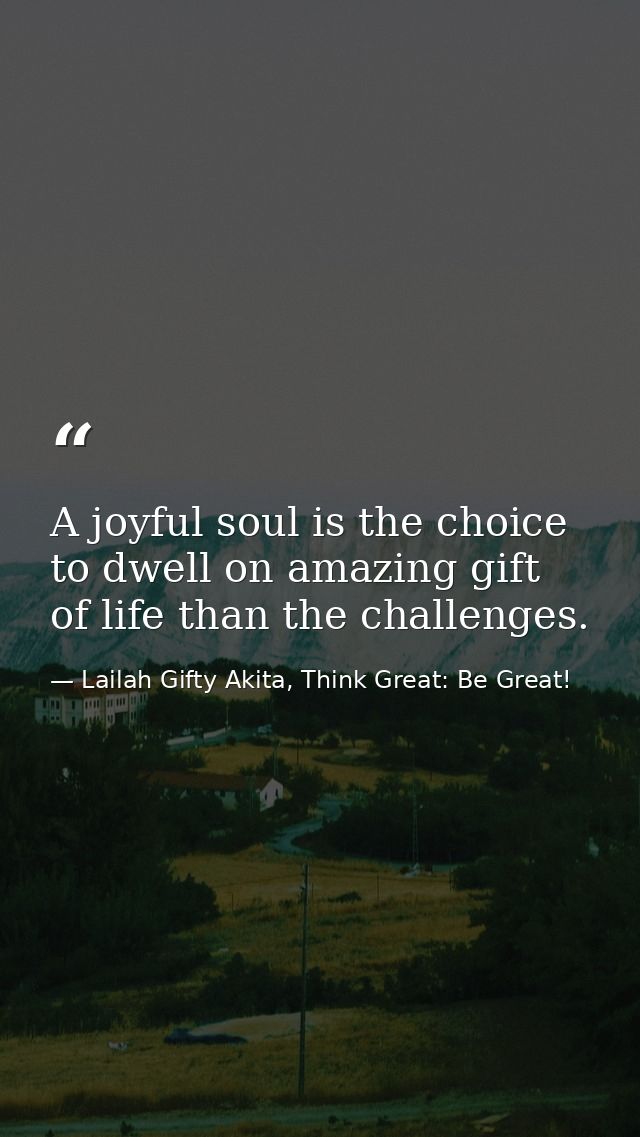 A joyful soul is the choice to dwell on amazing gift of life than the challenges. — Lailah Gifty Akita, Think Great: Be Great!