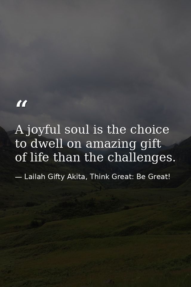 A joyful soul is the choice to dwell on amazing gift of life than the challenges. — Lailah Gifty Akita, Think Great: Be Great!