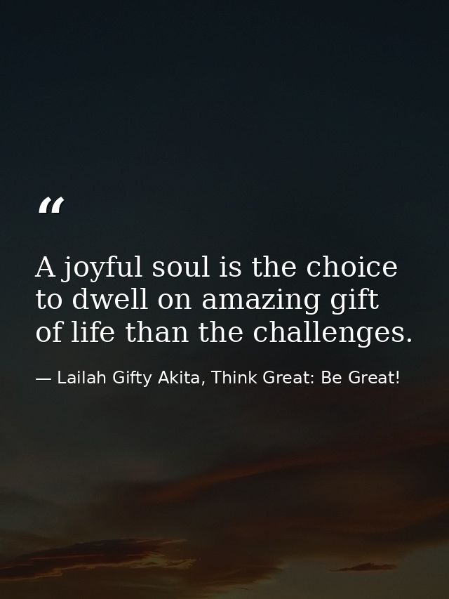 A joyful soul is the choice to dwell on amazing gift of life than the challenges. — Lailah Gifty Akita, Think Great: Be Great!