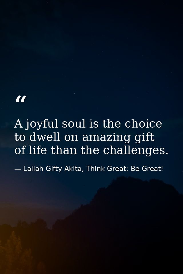 A joyful soul is the choice to dwell on amazing gift of life than the challenges. — Lailah Gifty Akita, Think Great: Be Great!