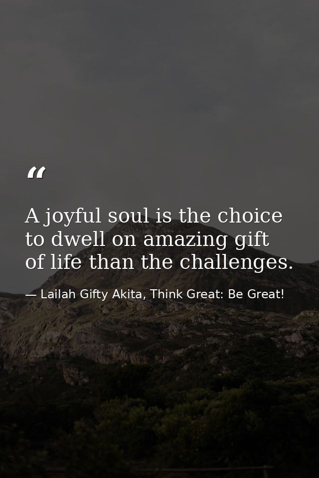 A joyful soul is the choice to dwell on amazing gift of life than the challenges. — Lailah Gifty Akita, Think Great: Be Great!