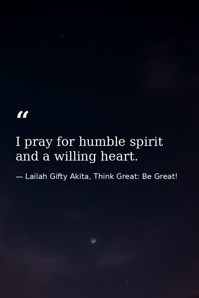 I pray for humble spirit and a willing heart. — Lailah Gifty Akita, Think Great: Be Great!