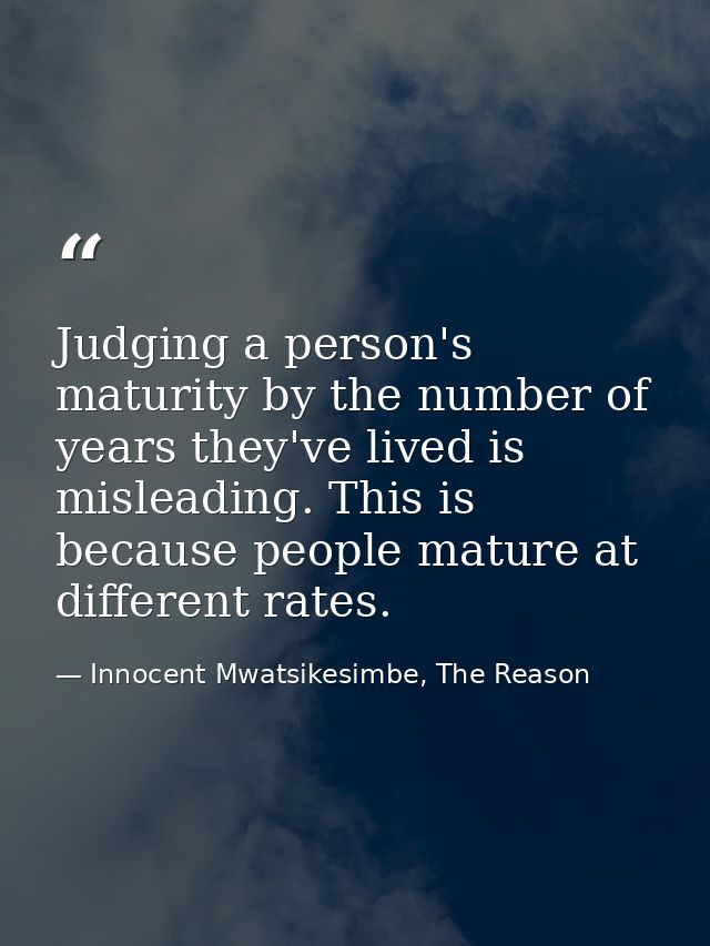 Judging a person's maturity by the number of years they've lived is misleading. This is because people mature at differe — Innocent Mwatsikesimbe, The Reason