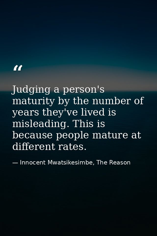 Judging a person's maturity by the number of years they've lived is misleading. This is because people mature at differe — Innocent Mwatsikesimbe, The Reason