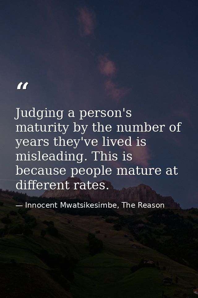 Judging a person's maturity by the number of years they've lived is misleading. This is because people mature at differe — Innocent Mwatsikesimbe, The Reason