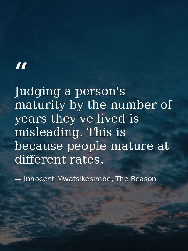 Judging a person's maturity by the number of years they've lived is misleading. This is because people mature at differe — Innocent Mwatsikesimbe, The Reason
