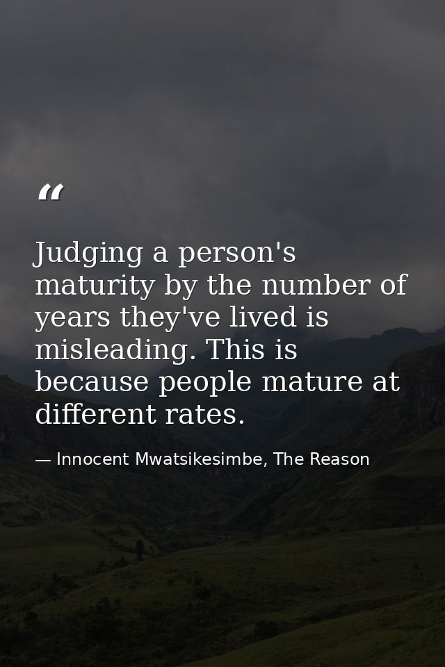 Judging a person's maturity by the number of years they've lived is misleading. This is because people mature at differe — Innocent Mwatsikesimbe, The Reason