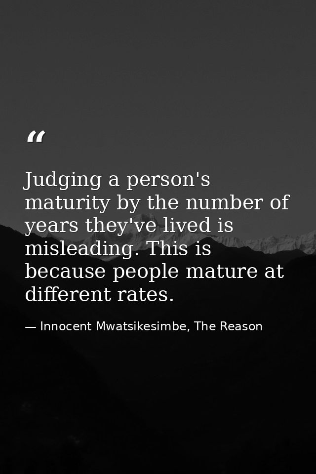 Judging a person's maturity by the number of years they've lived is misleading. This is because people mature at differe — Innocent Mwatsikesimbe, The Reason