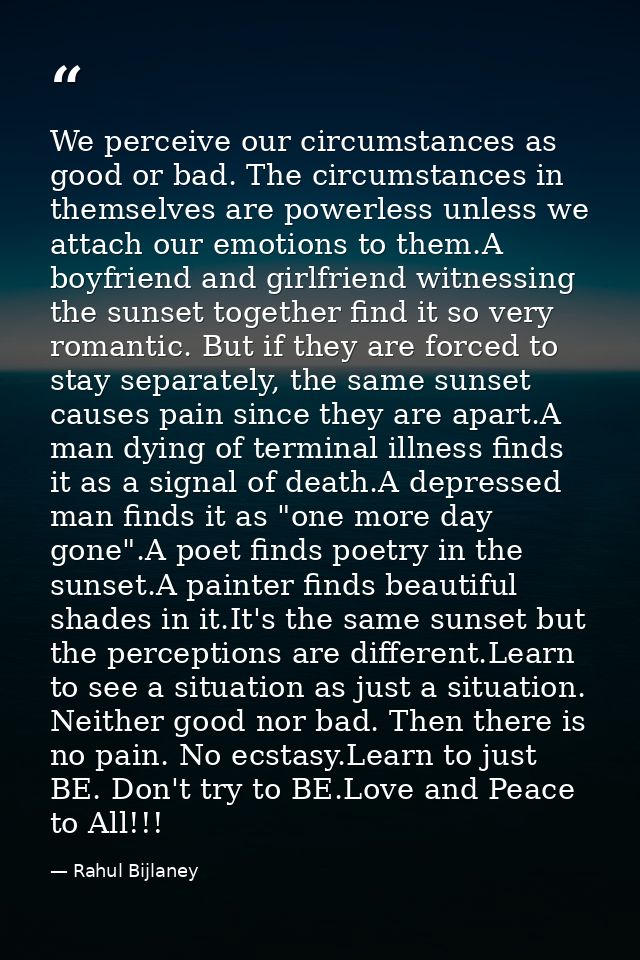 We perceive our circumstances as good or bad. The circumstances in themselves are powerless unless we attach our emotion — Rahul Bijlaney