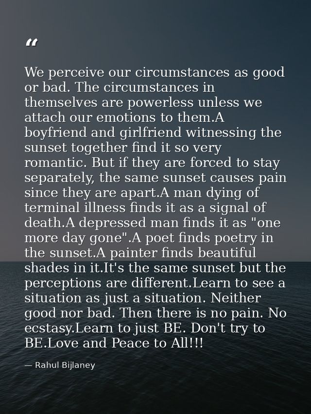 We perceive our circumstances as good or bad. The circumstances in themselves are powerless unless we attach our emotion — Rahul Bijlaney